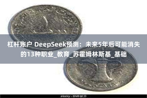 杠杆账户 DeepSeek预测：未来5年后可能消失的13种职业_教育_苏霍姆林斯基_基础