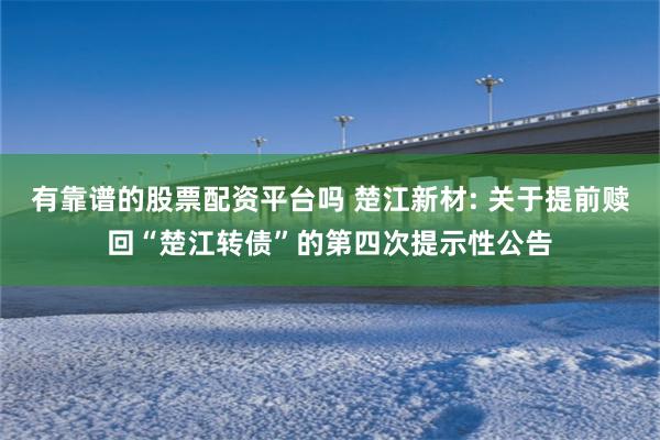 有靠谱的股票配资平台吗 楚江新材: 关于提前赎回“楚江转债”的第四次提示性公告