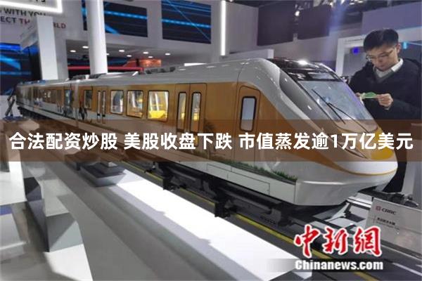 合法配资炒股 美股收盘下跌 市值蒸发逾1万亿美元