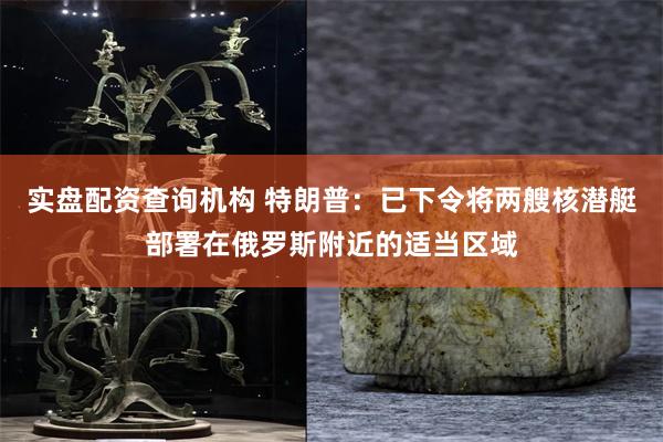 实盘配资查询机构 特朗普：已下令将两艘核潜艇部署在俄罗斯附近的适当区域