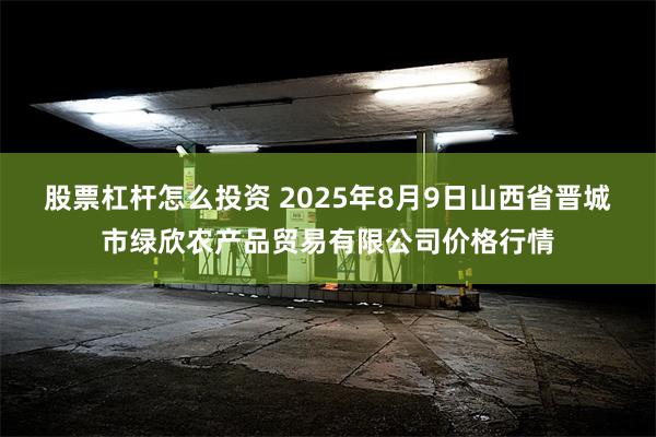 股票杠杆怎么投资 2025年8月9日山西省晋城市绿欣农产品贸易有限公司价格行情