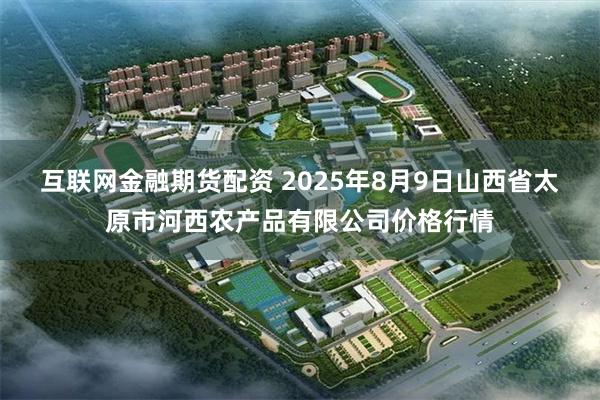 互联网金融期货配资 2025年8月9日山西省太原市河西农产品有限公司价格行情