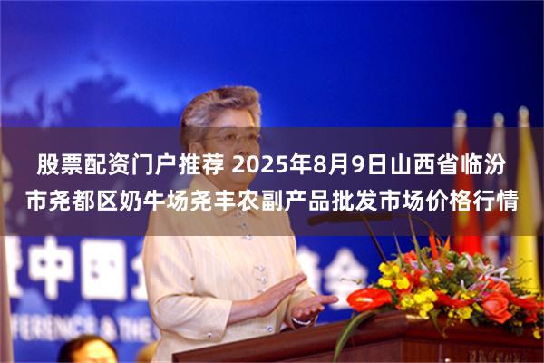 股票配资门户推荐 2025年8月9日山西省临汾市尧都区奶牛场尧丰农副产品批发市场价格行情