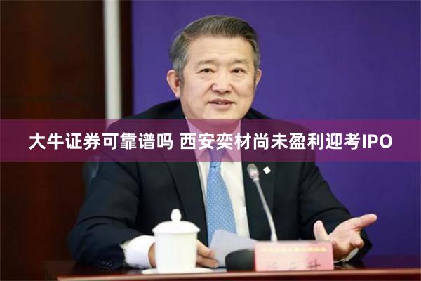 大牛证券可靠谱吗 西安奕材尚未盈利迎考IPO