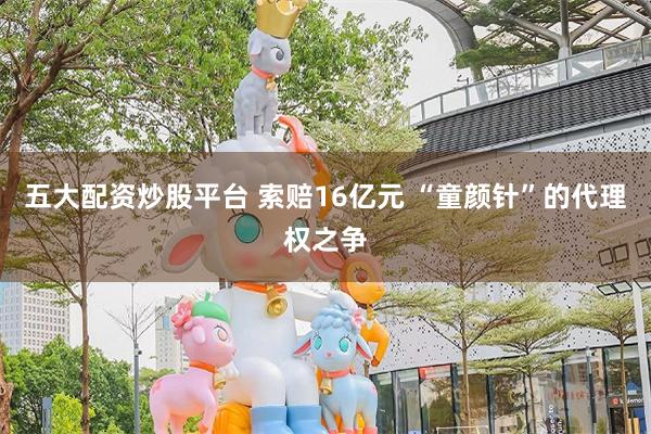 五大配资炒股平台 索赔16亿元 “童颜针”的代理权之争
