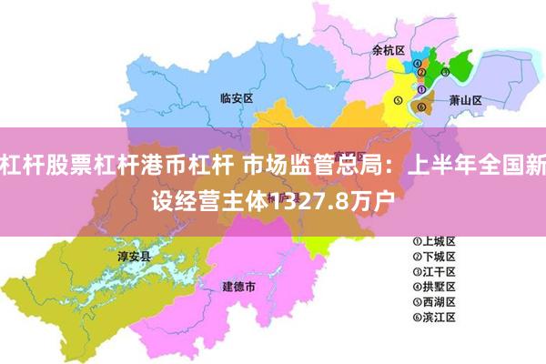杠杆股票杠杆港币杠杆 市场监管总局：上半年全国新设经营主体1327.8万户