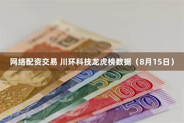 网络配资交易 川环科技龙虎榜数据（8月15日）