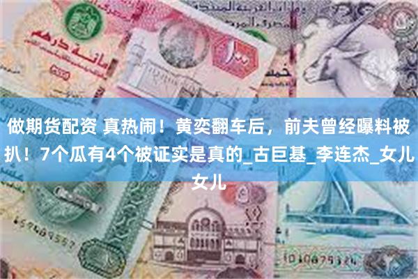 做期货配资 真热闹！黄奕翻车后，前夫曾经曝料被扒！7个瓜有4个被证实是真的_古巨基_李连杰_女儿