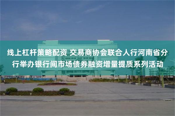 线上杠杆策略配资 交易商协会联合人行河南省分行举办银行间市场债券融资增量提质系列活动