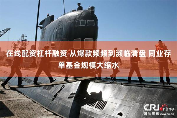 在线配资杠杆融资 从爆款频频到濒临清盘 同业存单基金规模大缩水