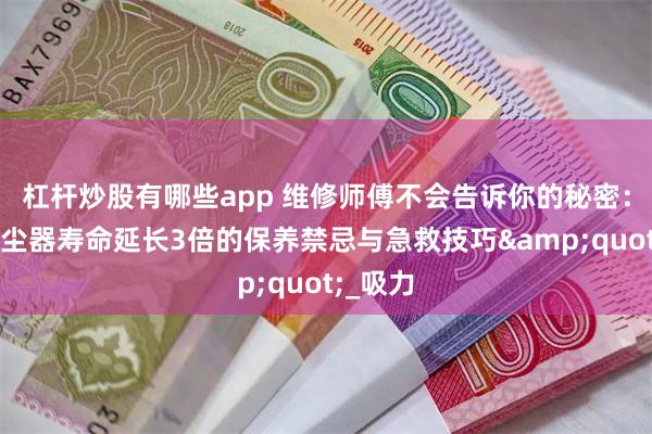 杠杆炒股有哪些app 维修师傅不会告诉你的秘密：戴森吸尘器寿命延长3倍的保养禁忌与急救技巧&quot;_吸力