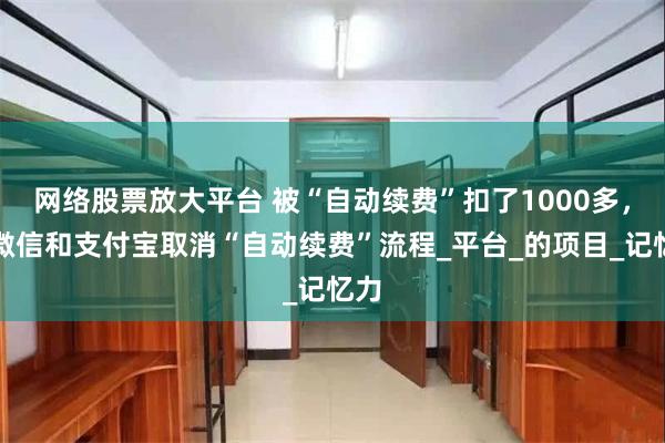 网络股票放大平台 被“自动续费”扣了1000多，附微信和支付宝取消“自动续费”流程_平台_的项目_记忆力