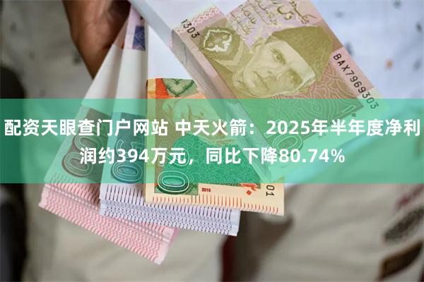 配资天眼查门户网站 中天火箭：2025年半年度净利润约394万元，同比下降80.74%