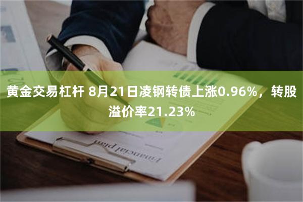 黄金交易杠杆 8月21日凌钢转债上涨0.96%，转股溢价率21.23%