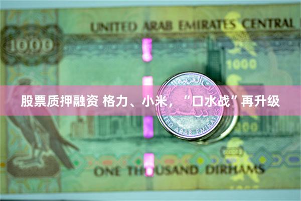 股票质押融资 格力、小米，“口水战”再升级
