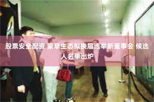 股票安全配资 蒙草生态拟换届选举新董事会 候选人名单出炉