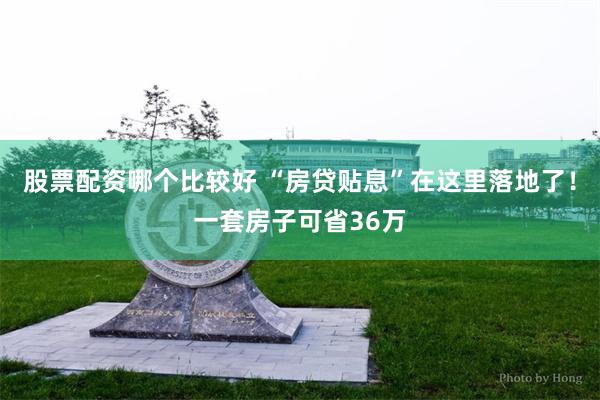 股票配资哪个比较好 “房贷贴息”在这里落地了！一套房子可省36万