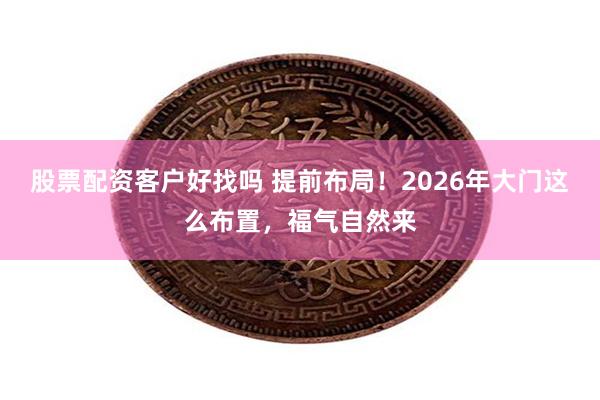 股票配资客户好找吗 提前布局!2026年大门这么布置,福气自然来