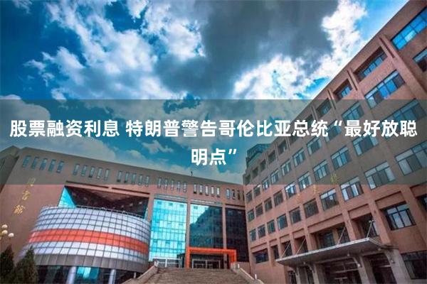 股票融资利息 特朗普警告哥伦比亚总统“最好放聪明点”