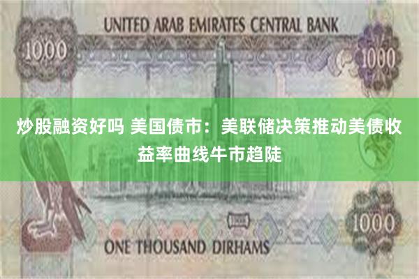 炒股融资好吗 美国债市：美联储决策推动美债收益率曲线牛市趋陡