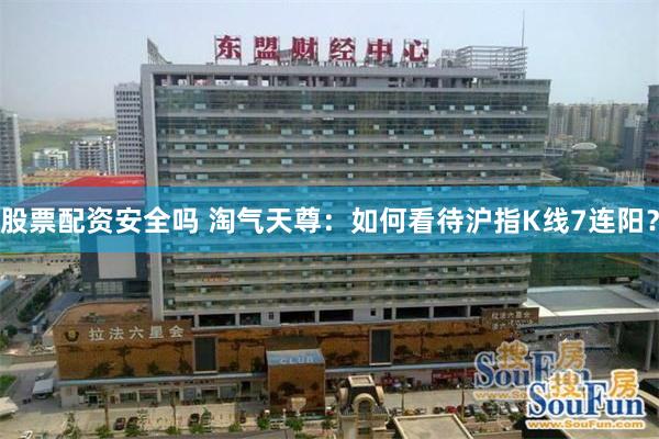 股票配资安全吗 淘气天尊：如何看待沪指K线7连阳？