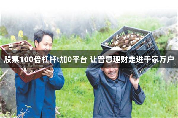 股票100倍杠杆t加0平台 让普惠理财走进千家万户