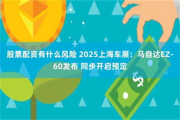 股票配资有什么风险 2025上海车展：马自达EZ-60发布 同步开启预定