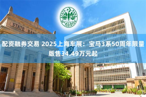 配资融券交易 2025上海车展:宝马3系50周年限量版售34.49万元起