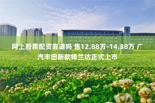 网上股票配资靠谱吗 售12.88万-14.38万 广汽丰田新款锋兰达正式上市